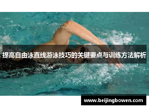 提高自由泳直线游泳技巧的关键要点与训练方法解析 提高自由泳直线游泳技巧的关键要点与训练方法解析